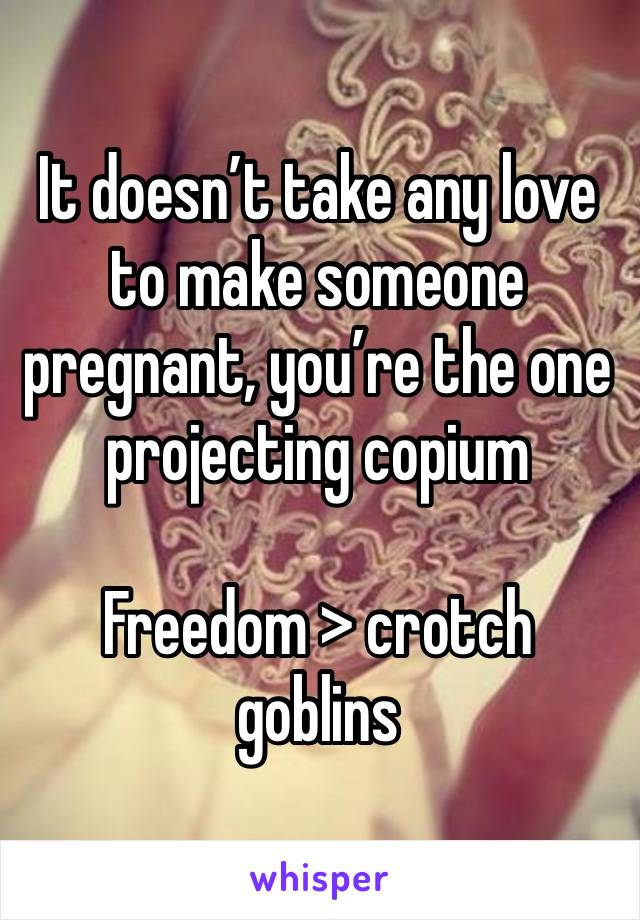 It doesn’t take any love to make someone pregnant, you’re the one projecting copium

Freedom > crotch goblins