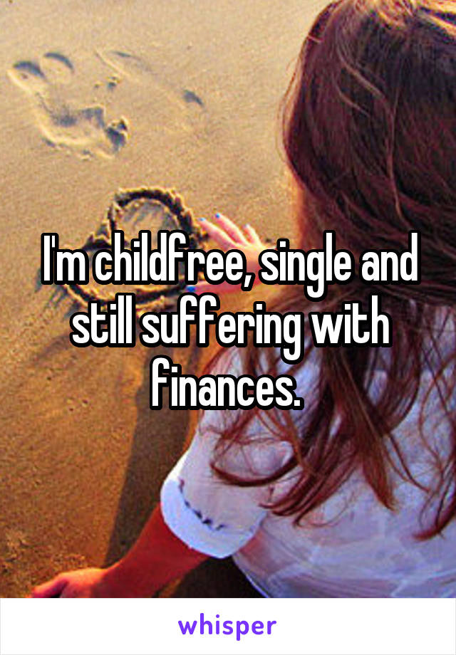 I'm childfree, single and still suffering with finances. 