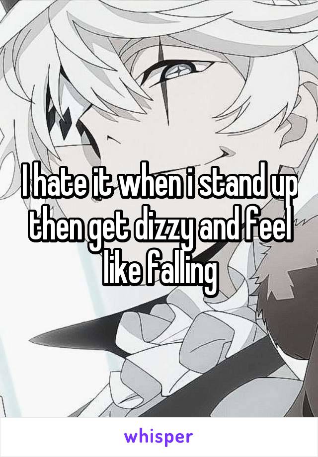 I hate it when i stand up then get dizzy and feel like falling