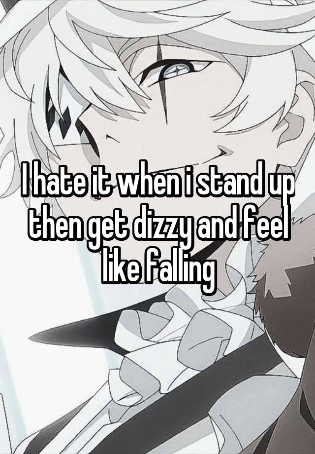 I hate it when i stand up then get dizzy and feel like falling