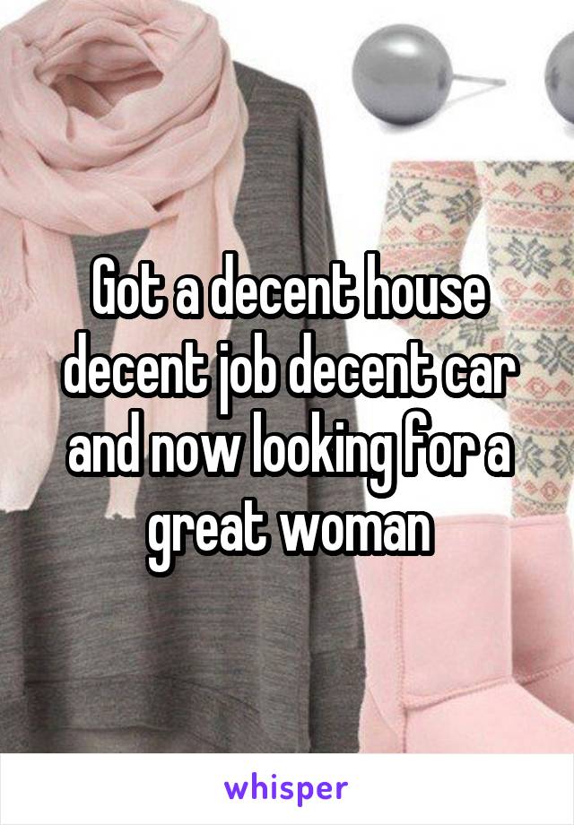 Got a decent house decent job decent car and now looking for a great woman