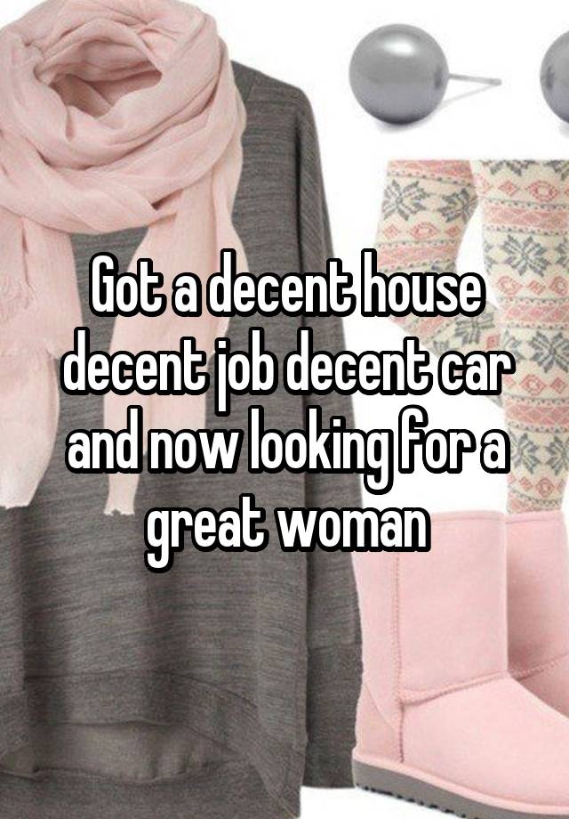 Got a decent house decent job decent car and now looking for a great woman