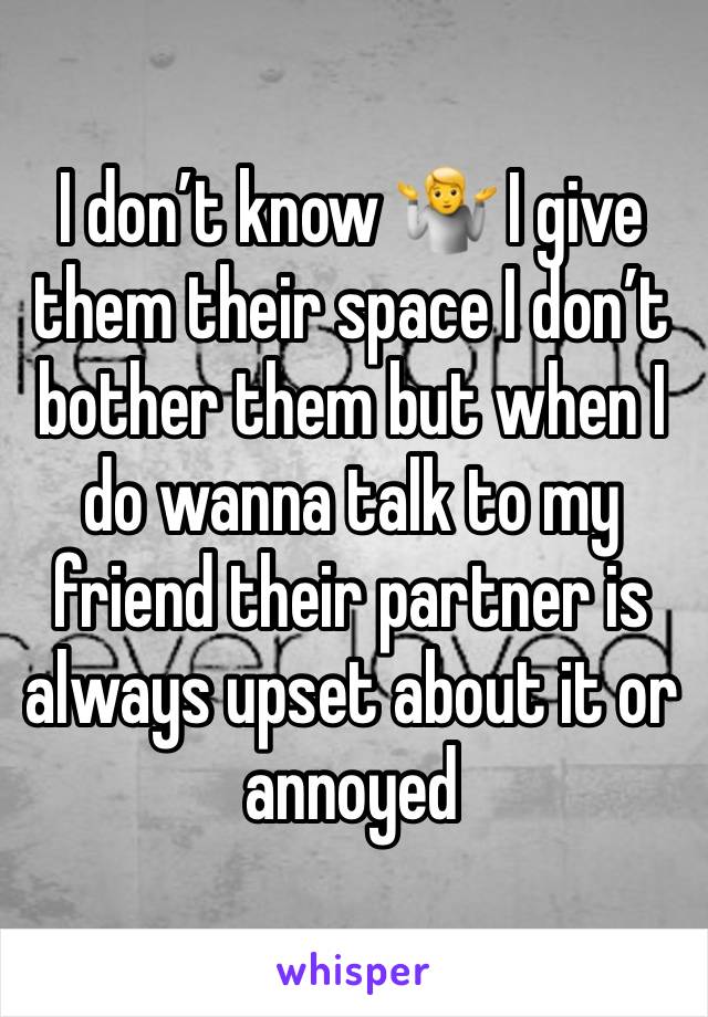 I don’t know 🤷 I give them their space I don’t bother them but when I do wanna talk to my friend their partner is always upset about it or annoyed 