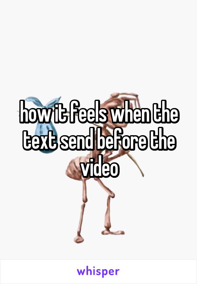 how it feels when the text send before the video