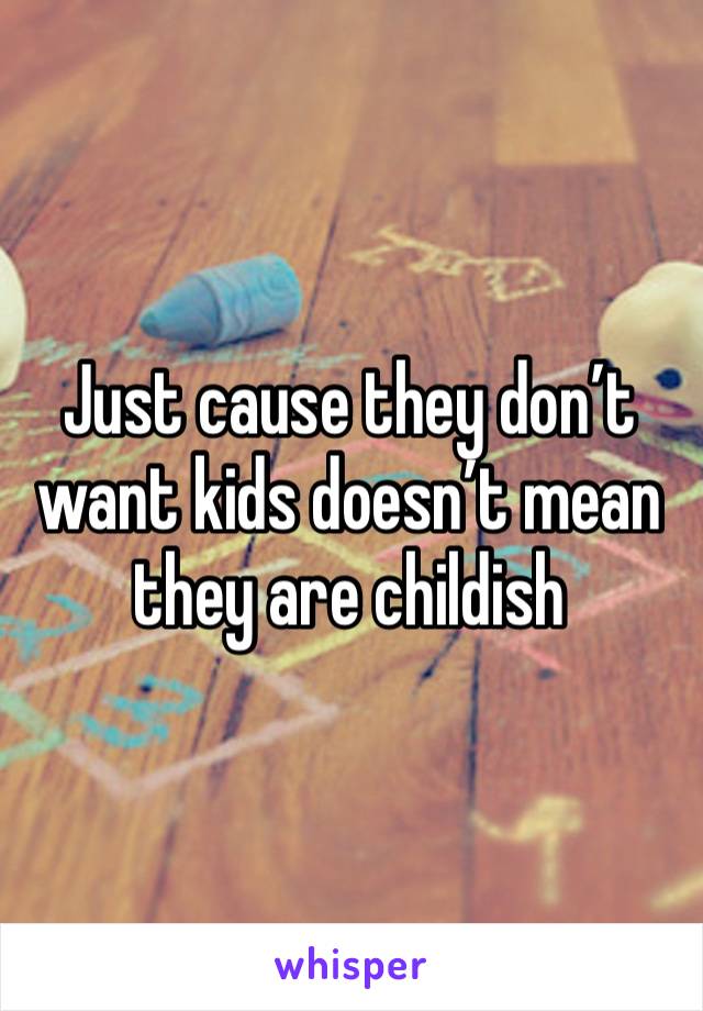 Just cause they don’t want kids doesn’t mean they are childish