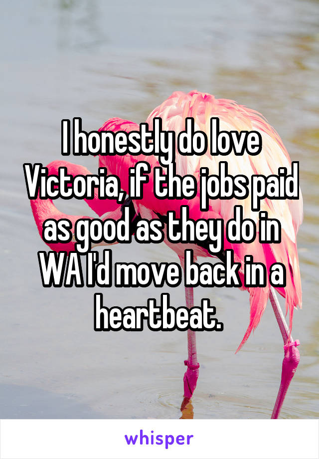 I honestly do love Victoria, if the jobs paid as good as they do in WA I'd move back in a heartbeat. 