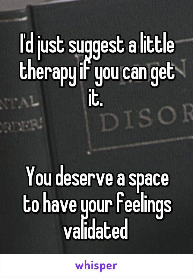 I'd just suggest a little therapy if you can get it. 


You deserve a space to have your feelings validated 