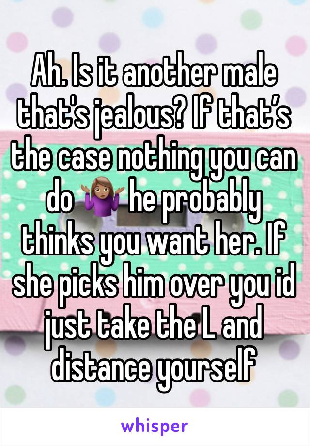 Ah. Is it another male that's jealous? If that’s the case nothing you can do 🤷🏽‍♀️ he probably thinks you want her. If she picks him over you id just take the L and distance yourself