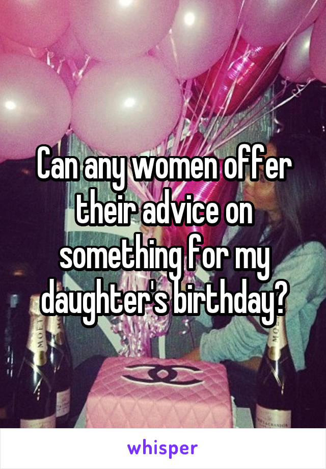 Can any women offer their advice on something for my daughter's birthday?