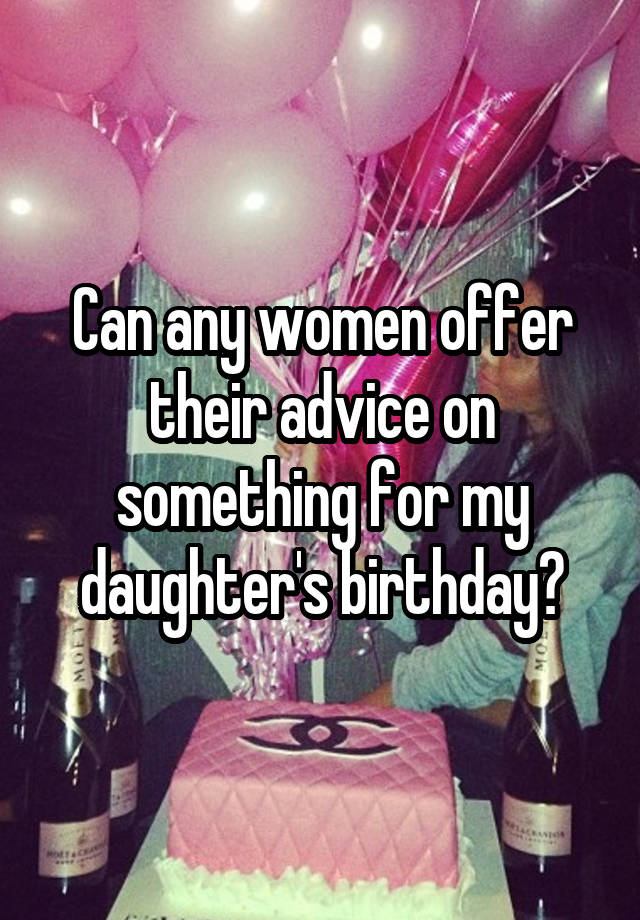 Can any women offer their advice on something for my daughter's birthday?