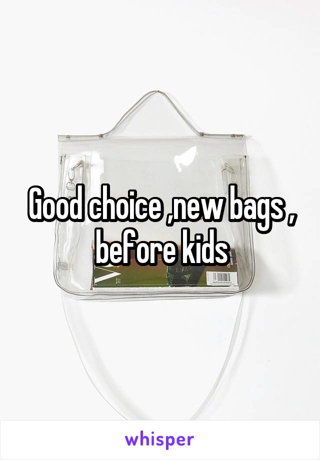 Good choice ,new bags , before kids