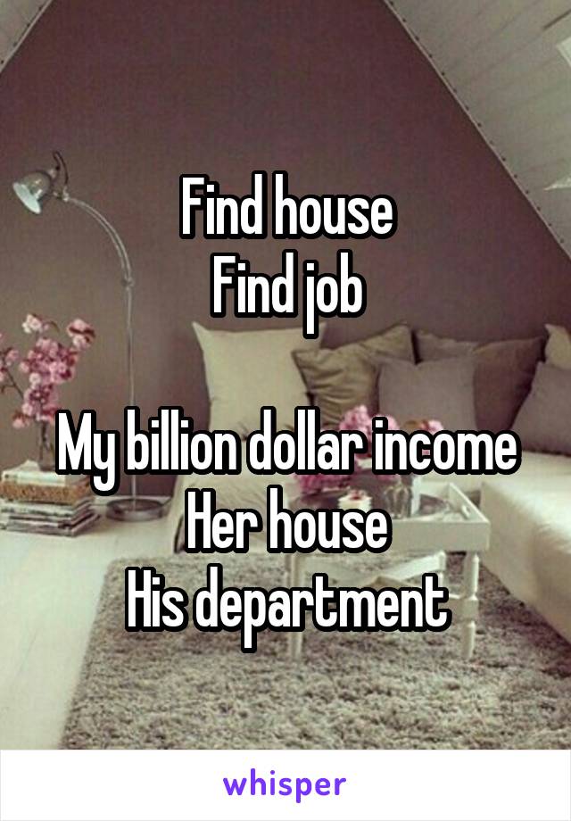 Find house
Find job

My billion dollar income
Her house
His department