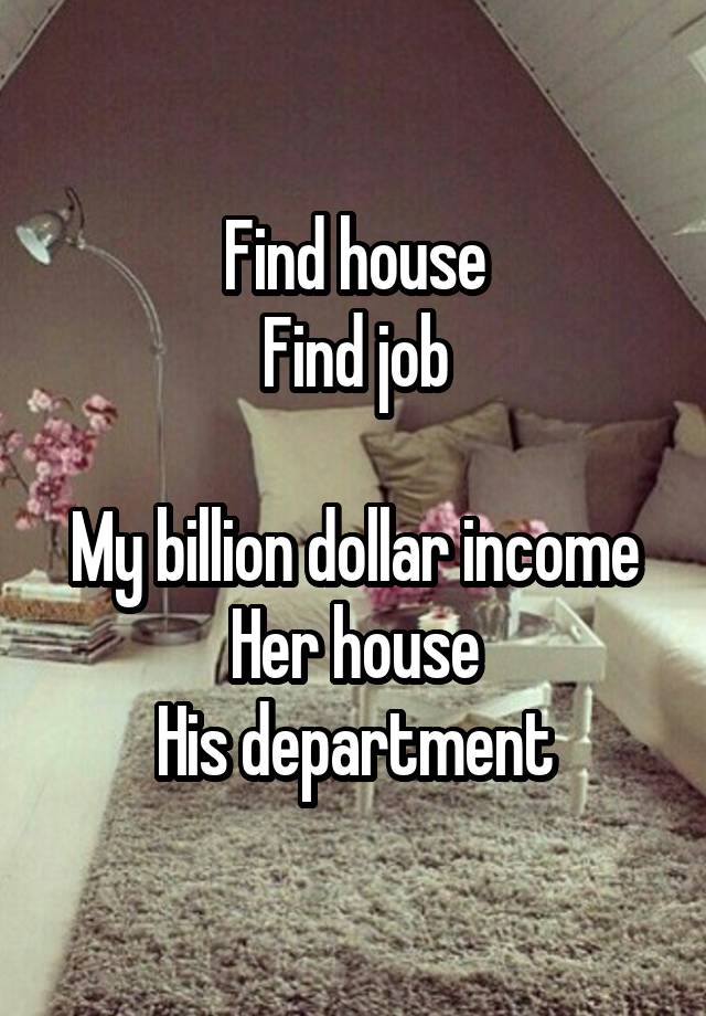 Find house
Find job

My billion dollar income
Her house
His department