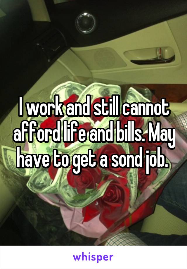 I work and still cannot afford life and bills. May have to get a sond job. 