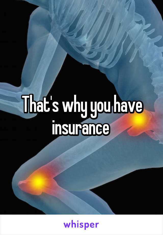 That's why you have insurance 