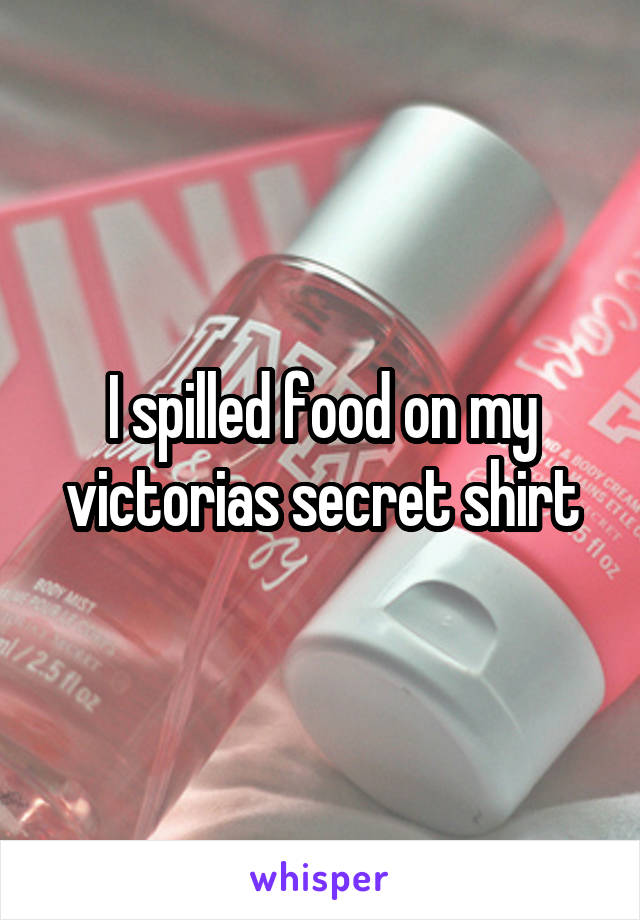 I spilled food on my victorias secret shirt