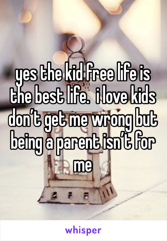 yes the kid free life is the best life.  i love kids don’t get me wrong but being a parent isn’t for me