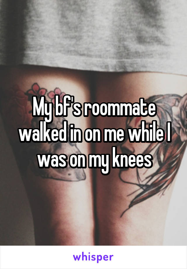 My bf's roommate walked in on me while I was on my knees