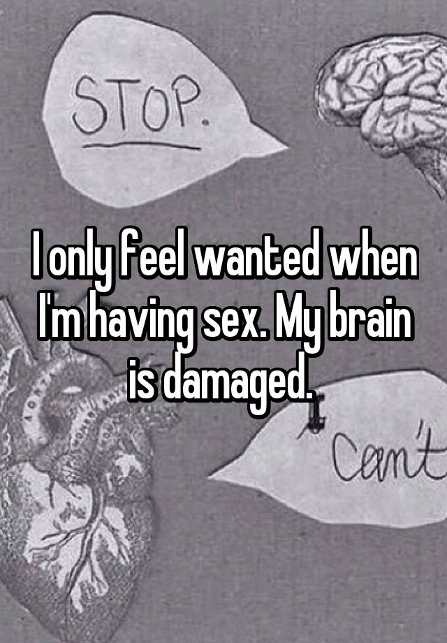 I only feel wanted when I'm having sex. My brain is damaged. 