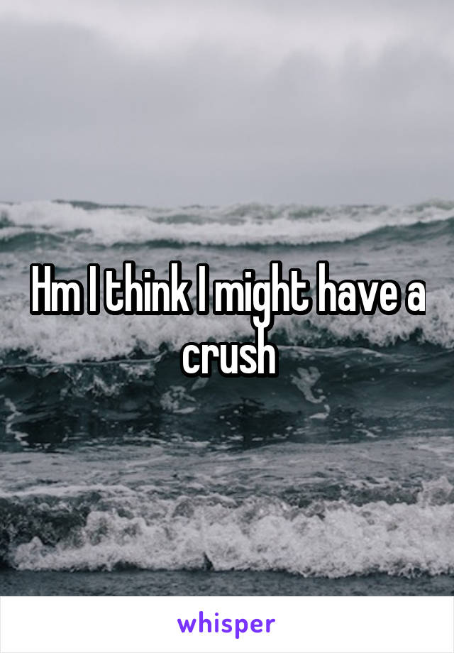 Hm I think I might have a crush