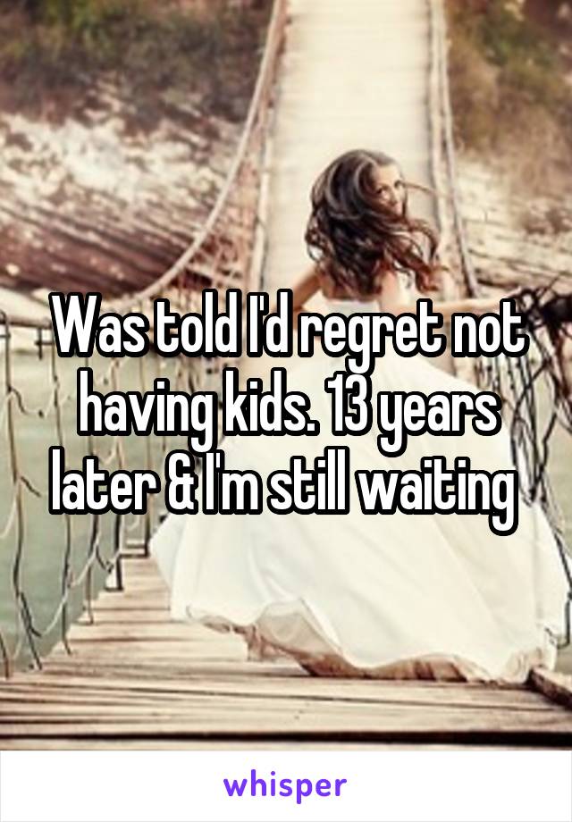 Was told I'd regret not having kids. 13 years later & I'm still waiting 