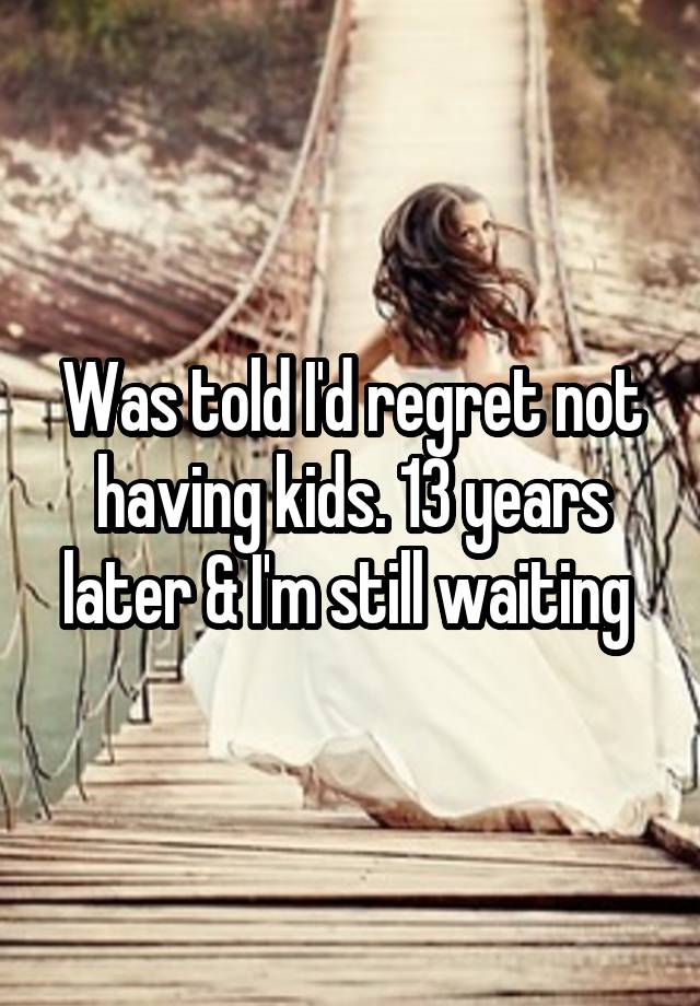 Was told I'd regret not having kids. 13 years later & I'm still waiting 