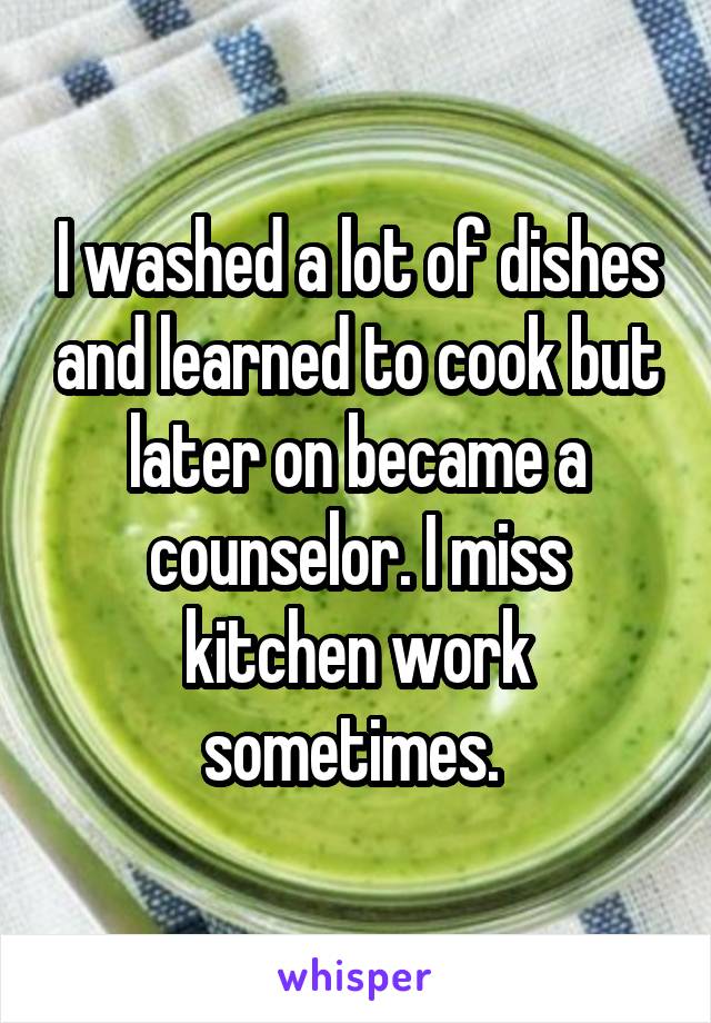 I washed a lot of dishes and learned to cook but later on became a counselor. I miss kitchen work sometimes. 