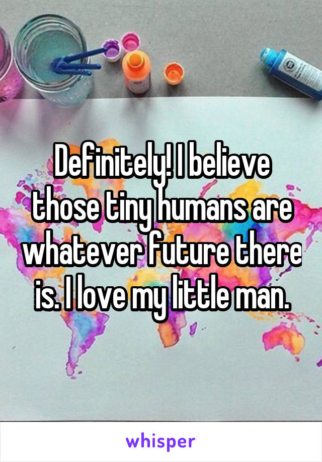 Definitely! I believe those tiny humans are whatever future there is. I love my little man.