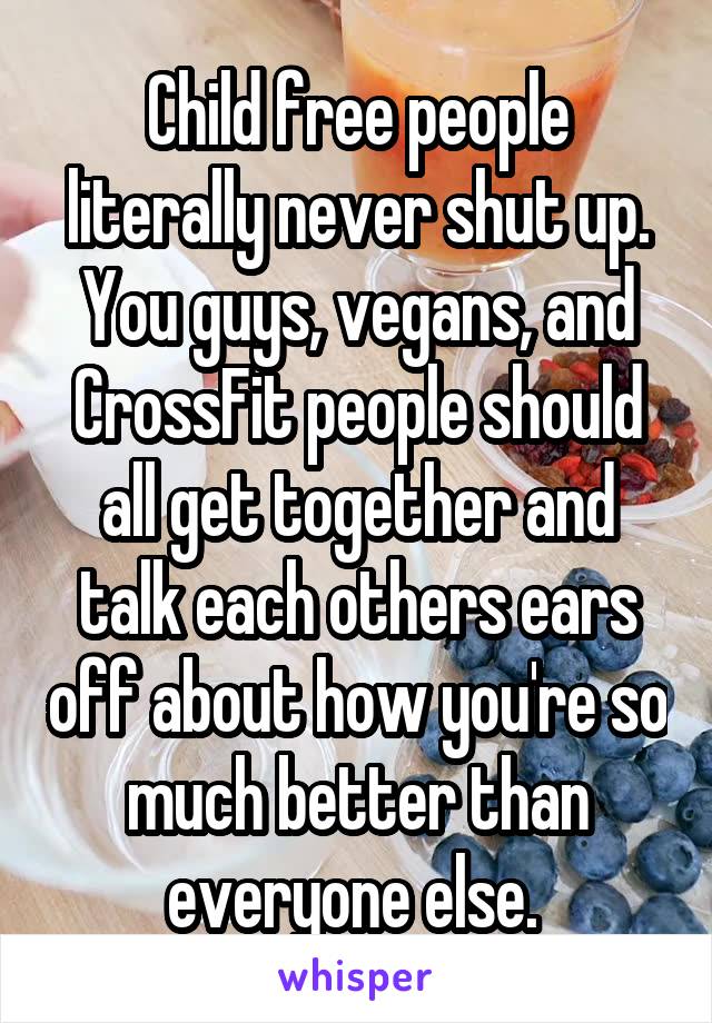 Child free people literally never shut up. You guys, vegans, and CrossFit people should all get together and talk each others ears off about how you're so much better than everyone else. 