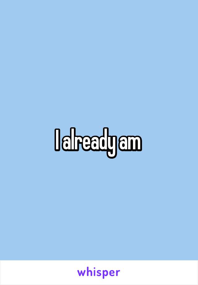 I already am 