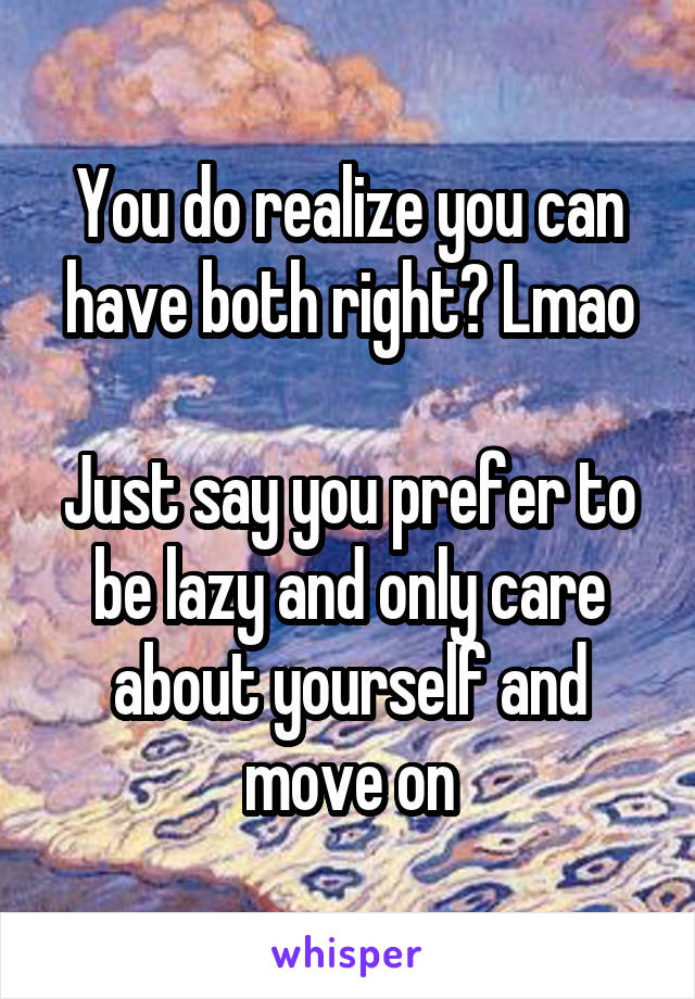 You do realize you can have both right? Lmao

Just say you prefer to be lazy and only care about yourself and move on