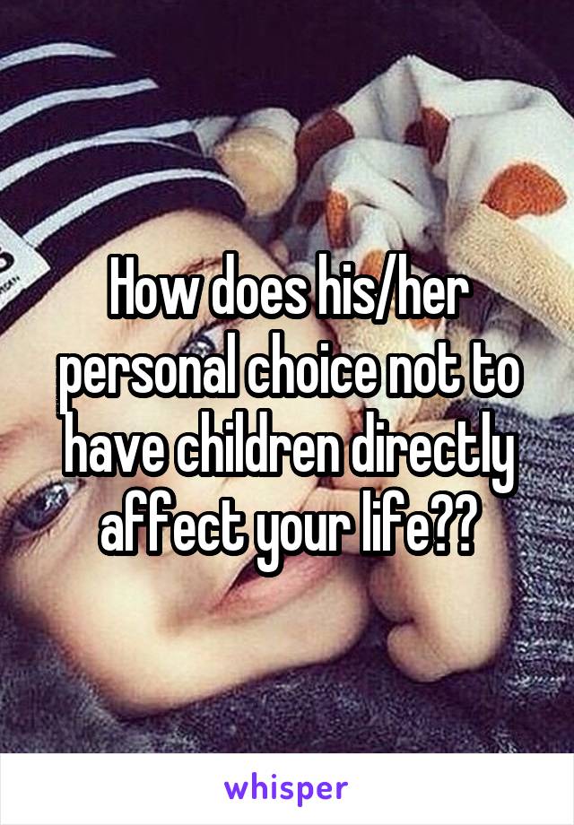 How does his/her personal choice not to have children directly affect your life??