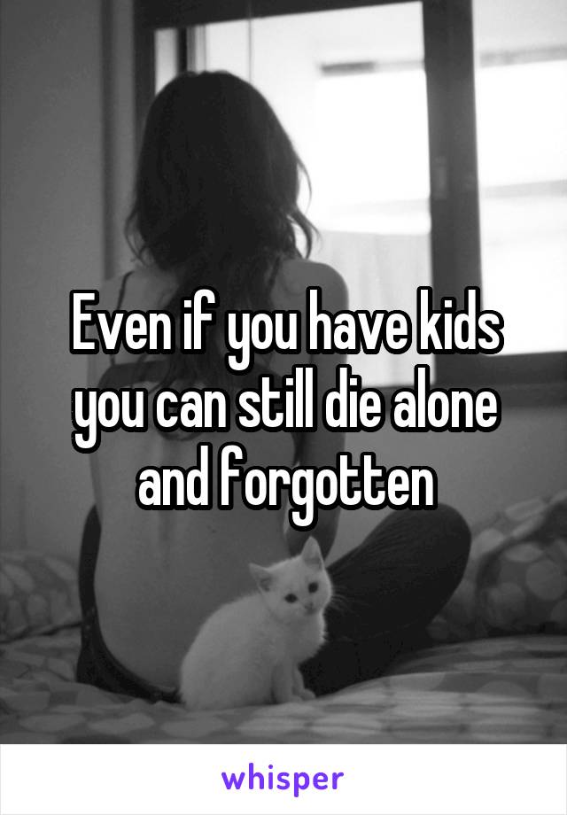 Even if you have kids you can still die alone and forgotten