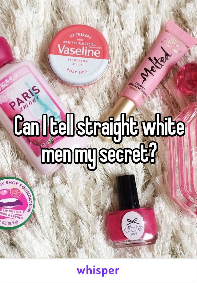 Can I tell straight white men my secret?