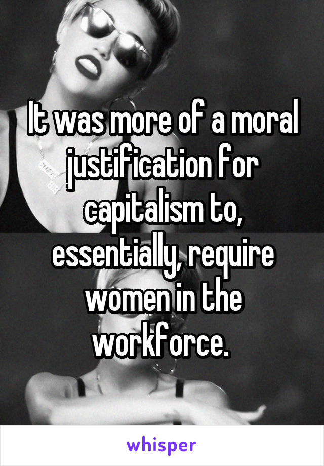 It was more of a moral justification for capitalism to, essentially, require women in the workforce. 