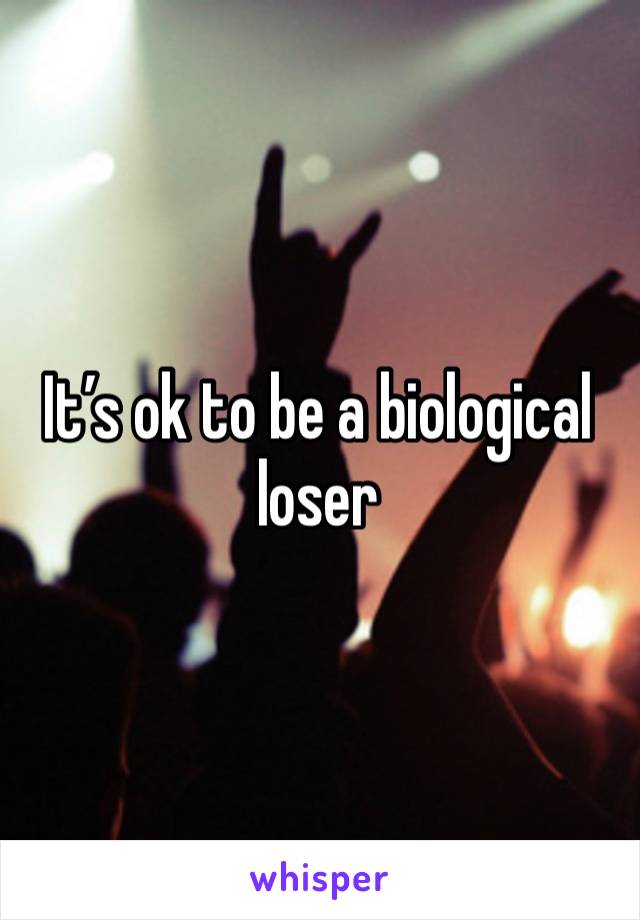 It’s ok to be a biological loser 