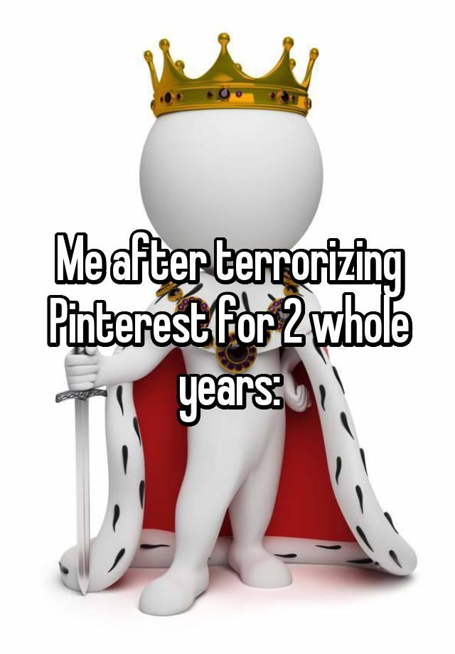 Me after terrorizing Pinterest for 2 whole years: