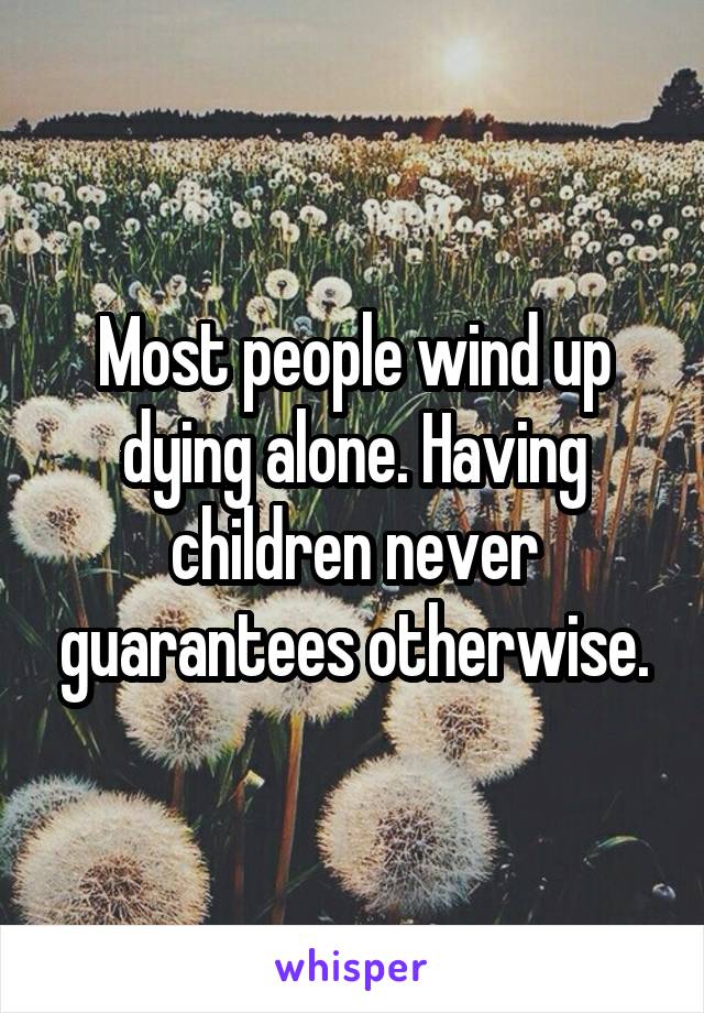 Most people wind up dying alone. Having children never guarantees otherwise.