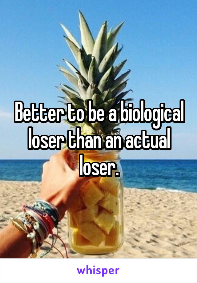 Better to be a biological loser than an actual loser.