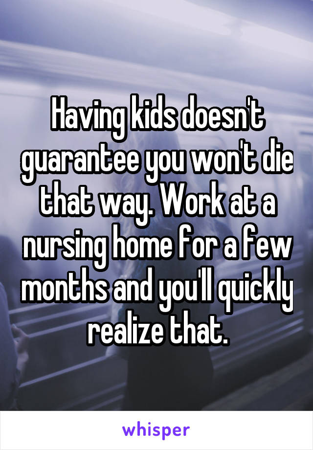 Having kids doesn't guarantee you won't die that way. Work at a nursing home for a few months and you'll quickly realize that.