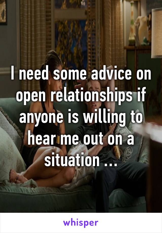 I need some advice on open relationships if anyone is willing to hear me out on a situation … 