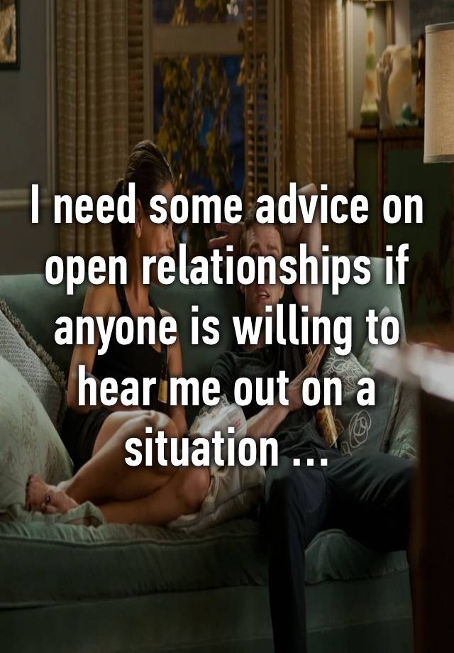 I need some advice on open relationships if anyone is willing to hear me out on a situation … 