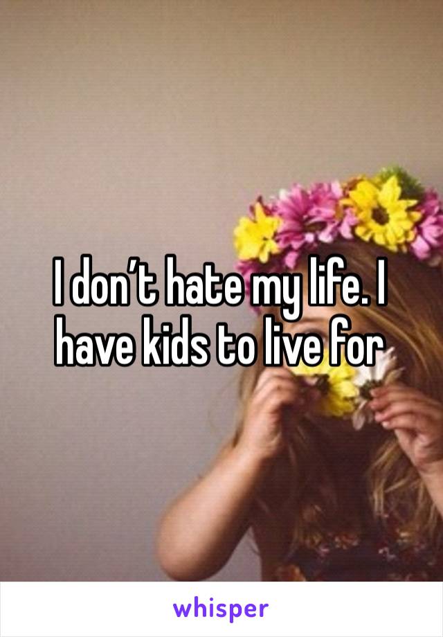 I don’t hate my life. I have kids to live for