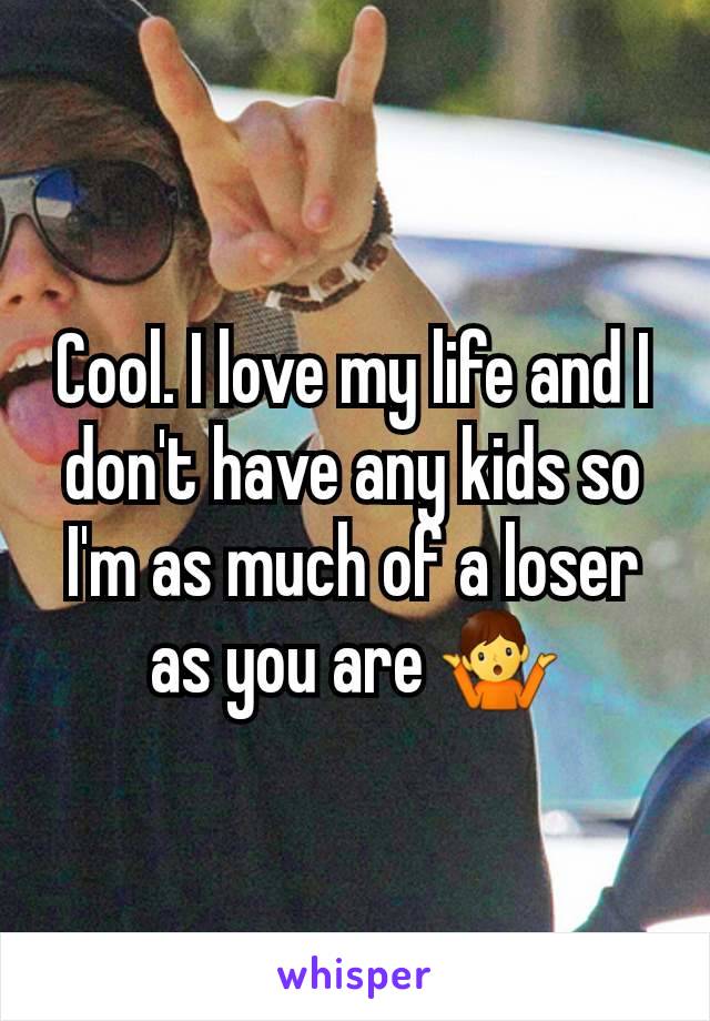 Cool. I love my life and I don't have any kids so I'm as much of a loser as you are 🤷