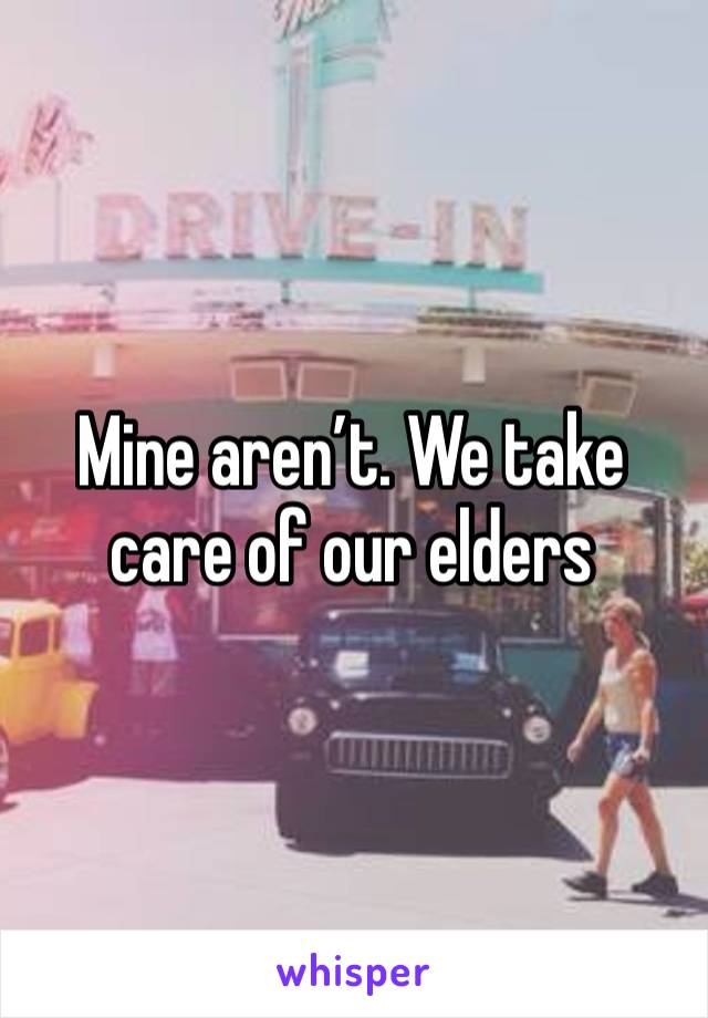 Mine aren’t. We take care of our elders