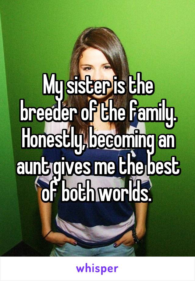 My sister is the breeder of the family.
Honestly, becoming an aunt gives me the best of both worlds. 