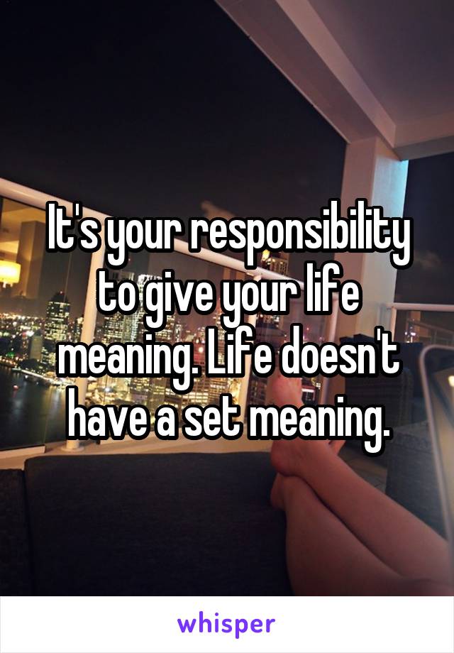 It's your responsibility to give your life meaning. Life doesn't have a set meaning.