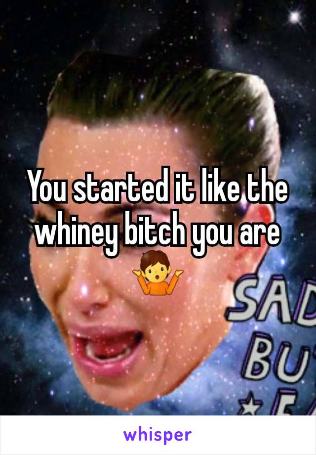 You started it like the whiney bitch you are 🤷