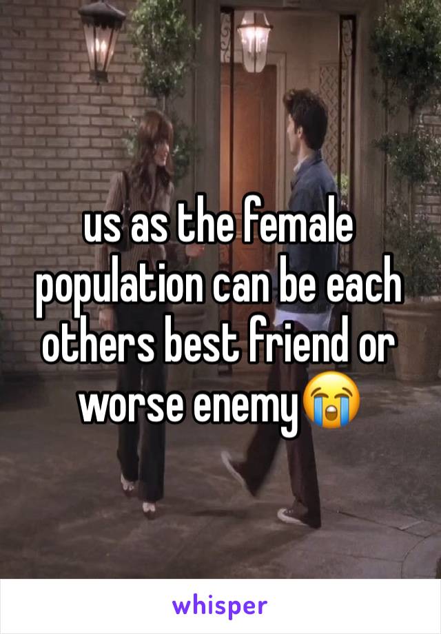 us as the female population can be each others best friend or worse enemy😭