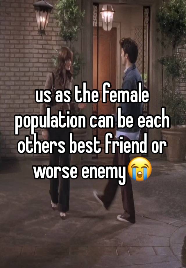 us as the female population can be each others best friend or worse enemy😭